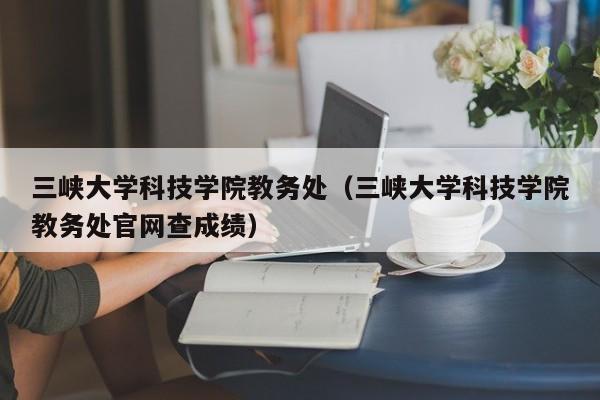 三峡大学科技学院教务处（三峡大学科技学院教务处官网查成绩）