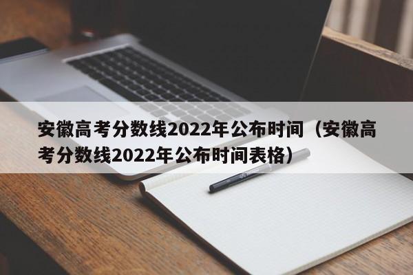 安徽高考分数线2022年公布时间（安徽高考分数线2022年公布时间表格）