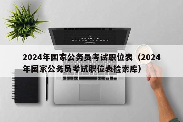 2024年国家公务员考试职位表（2024年国家公务员考试职位表检索库）