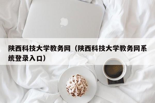 陕西科技大学教务网（陕西科技大学教务网系统登录入口）