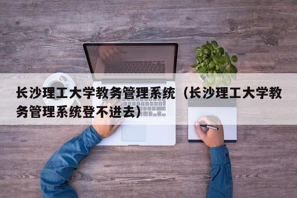 长沙理工大学教务管理系统（长沙理工大学教务管理系统登不进去）