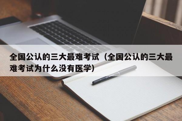 全国公认的三大最难考试（全国公认的三大最难考试为什么没有医学）