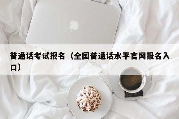 普通话考试报名（全国普通话水平官网报名入口）