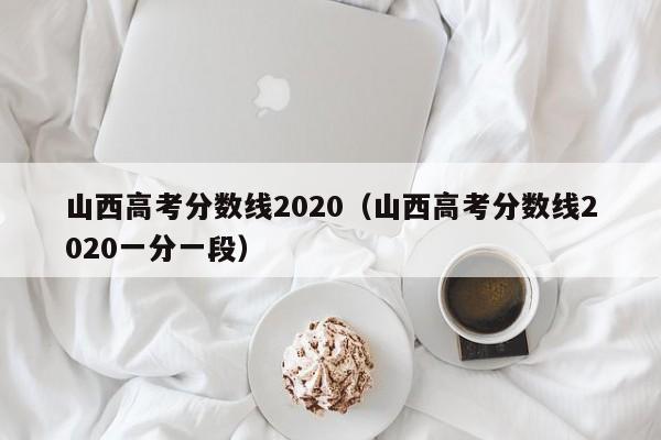 山西高考分数线2020（山西高考分数线2020一分一段）