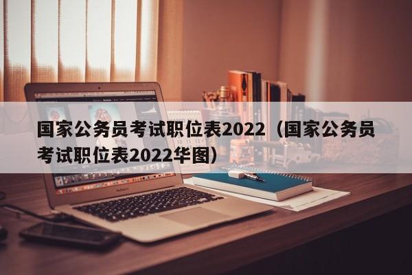 国家公务员考试职位表2022（国家公务员考试职位表2022华图）