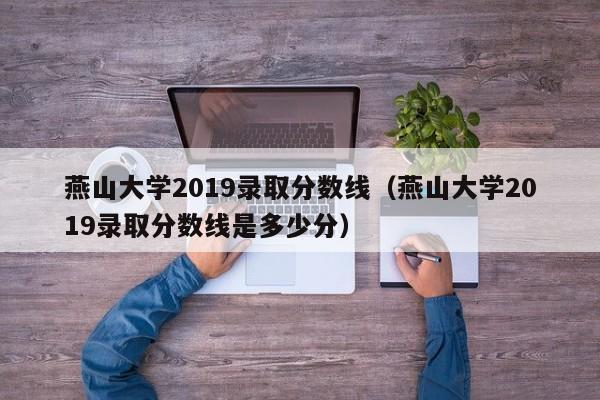 燕山大学2019录取分数线（燕山大学2019录取分数线是多少分）