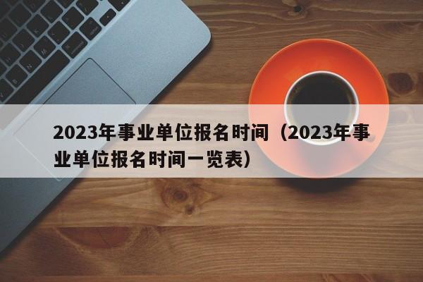 2023年事业单位报名时间（2023年事业单位报名时间一览表）