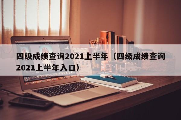 四级成绩查询2021上半年（四级成绩查询2021上半年入口）