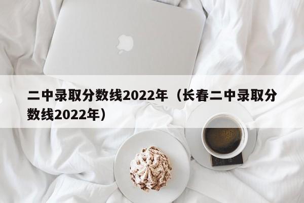 二中录取分数线2022年（长春二中录取分数线2022年）