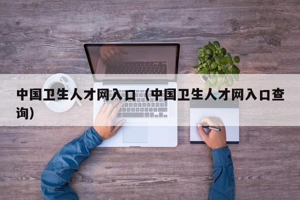 中国卫生人才网入口（中国卫生人才网入口查询）