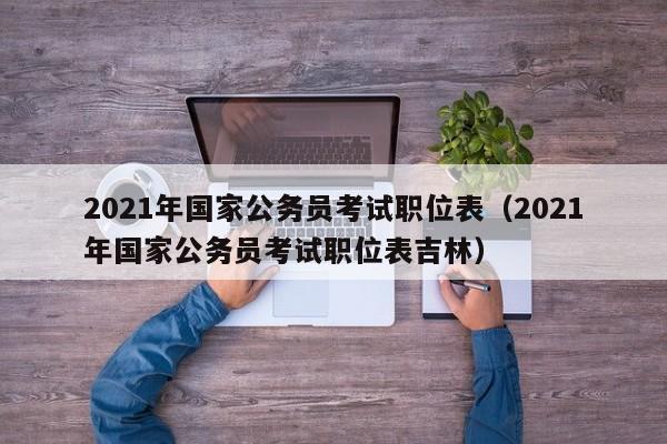 2021年国家公务员考试职位表（2021年国家公务员考试职位表吉林）