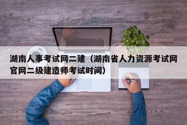 湖南人事考试网二建（湖南省人力资源考试网官网二级建造师考试时间）