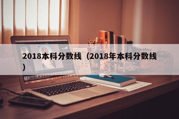 2018本科分数线（2018年本科分数线）