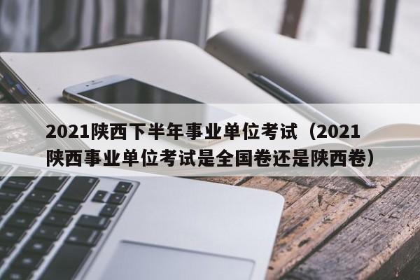 2021陕西下半年事业单位考试（2021陕西事业单位考试是全国卷还是陕西卷）