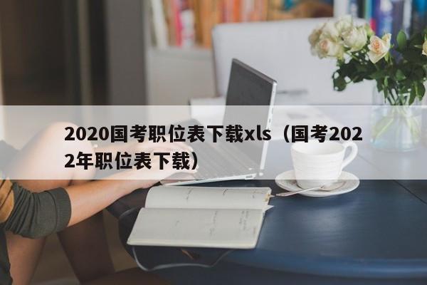 2020国考职位表下载xls（国考2022年职位表下载）