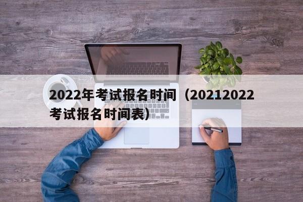 2022年考试报名时间（20212022考试报名时间表）