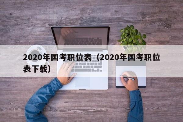 2020年国考职位表（2020年国考职位表下载）