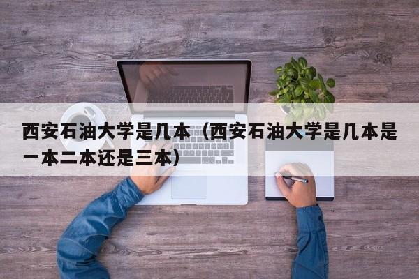 西安石油大学是几本（西安石油大学是几本是一本二本还是三本）