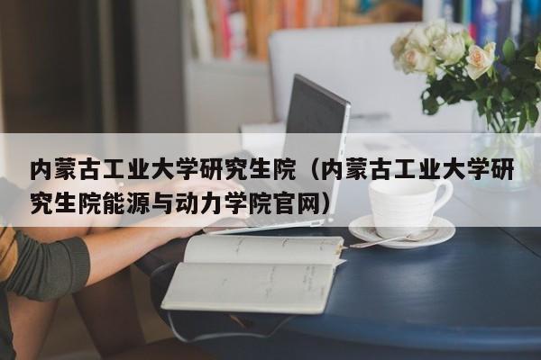 内蒙古工业大学研究生院（内蒙古工业大学研究生院能源与动力学院官网）