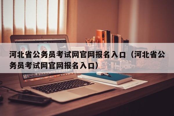 河北省公务员考试网官网报名入口（河北省公务员考试网官网报名入口）