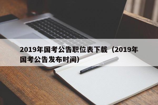 2019年国考公告职位表下载（2019年国考公告发布时间）