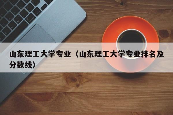 山东理工大学专业（山东理工大学专业排名及分数线）