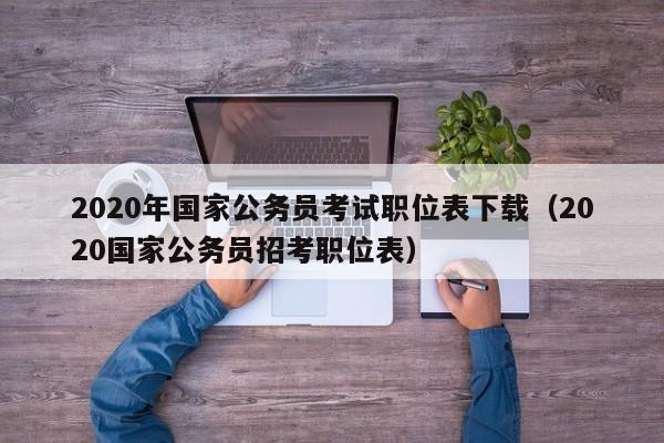 2020年国家公务员考试职位表下载（2020国家公务员招考职位表）