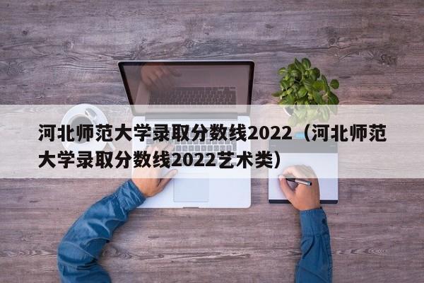 河北师范大学录取分数线2022（河北师范大学录取分数线2022艺术类）