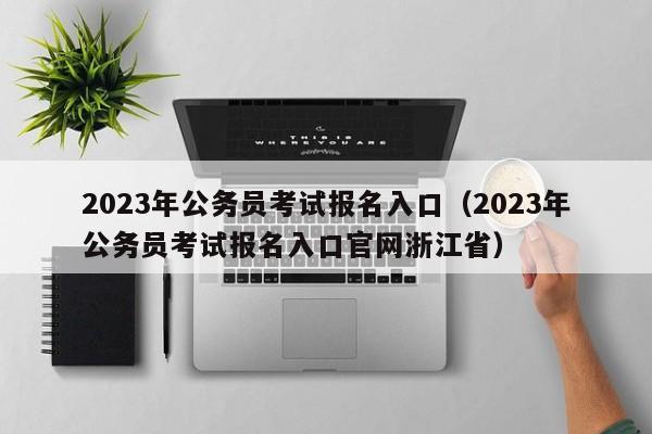 2023年公务员考试报名入口（2023年公务员考试报名入口官网浙江省）