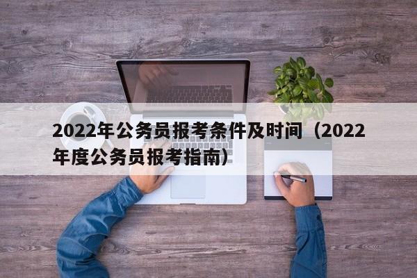 2022年公务员报考条件及时间（2022年度公务员报考指南）