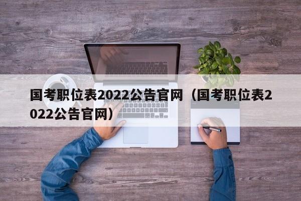 国考职位表2022公告官网（国考职位表2022公告官网）