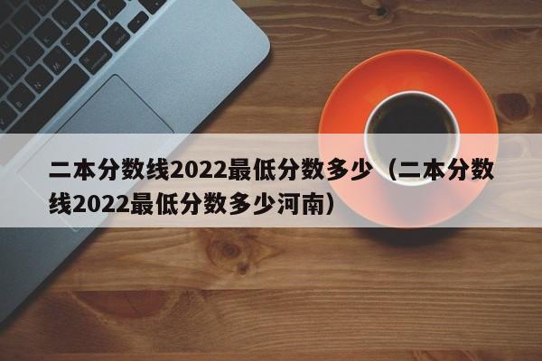 二本分数线2022最低分数多少（二本分数线2022最低分数多少河南）