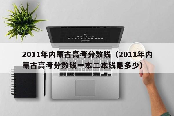 2011年内蒙古高考分数线（2011年内蒙古高考分数线一本二本线是多少）