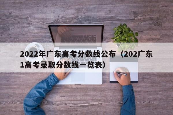 2022年广东高考分数线公布（202广东1高考录取分数线一览表）