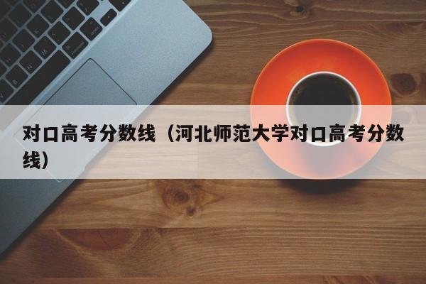 对口高考分数线（河北师范大学对口高考分数线）