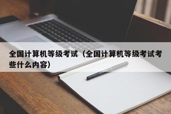 全国计算机等级考试（全国计算机等级考试考些什么内容）