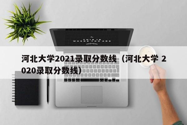 河北大学2021录取分数线（河北大学 2020录取分数线）