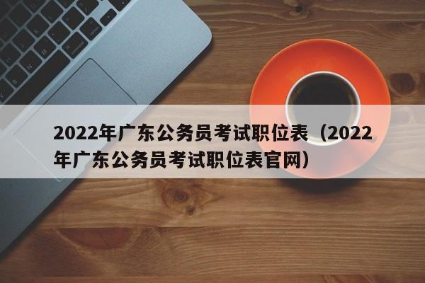 2022年广东公务员考试职位表（2022年广东公务员考试职位表官网）