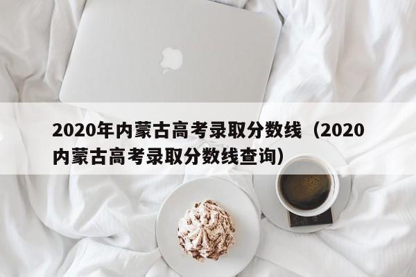 2020年内蒙古高考录取分数线（2020内蒙古高考录取分数线查询）