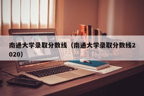 南通大学录取分数线（南通大学录取分数线2020）