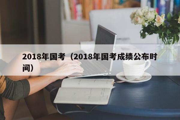 2018年国考（2018年国考成绩公布时间）