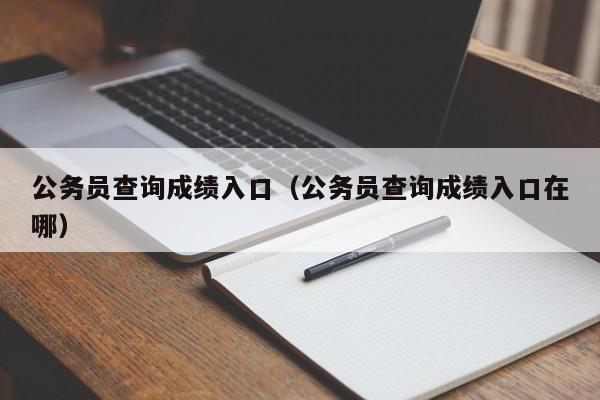 公务员查询成绩入口（公务员查询成绩入口在哪）