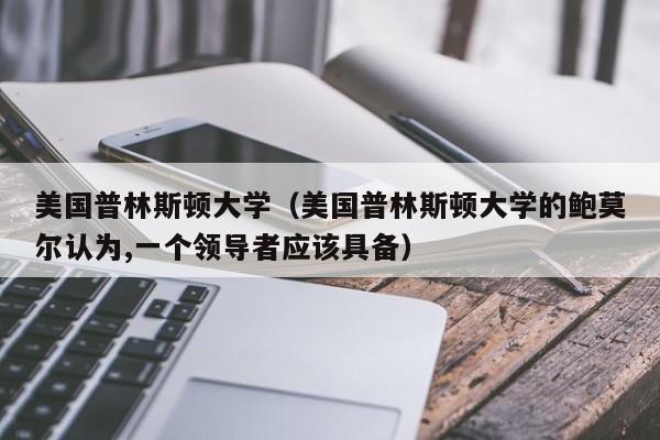 美国普林斯顿大学（美国普林斯顿大学的鲍莫尔认为,一个领导者应该具备）