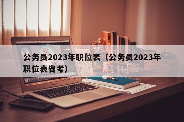 公务员2023年职位表（公务员2023年职位表省考）