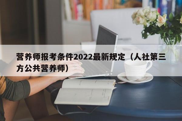 营养师报考条件2022最新规定（人社第三方公共营养师）