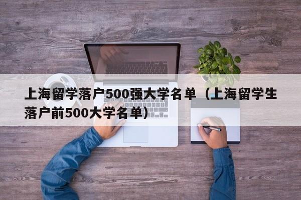 上海留学落户500强大学名单（上海留学生落户前500大学名单）