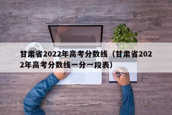 甘肃省2022年高考分数线（甘肃省2022年高考分数线一分一段表）