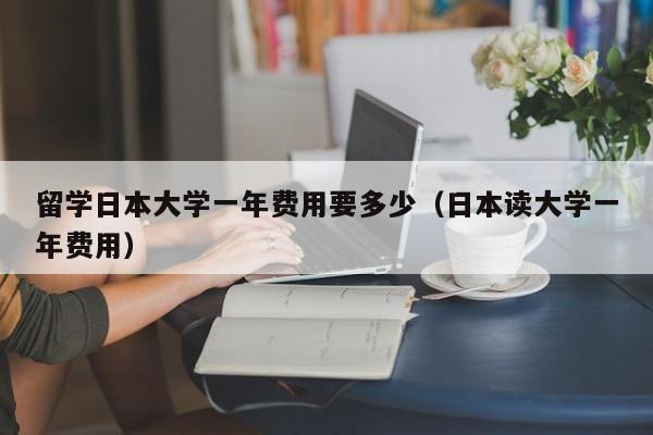 留学日本大学一年费用要多少（日本读大学一年费用）