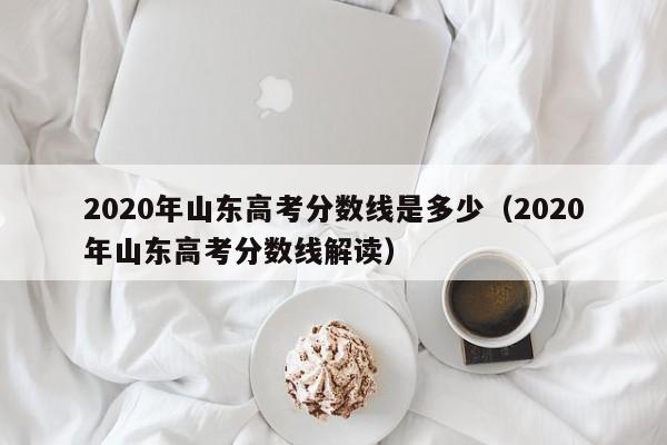 2020年山东高考分数线是多少（2020年山东高考分数线解读）