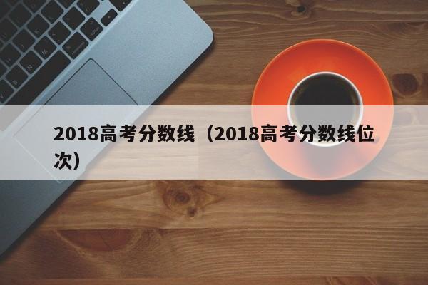 2018高考分数线（2018高考分数线位次）